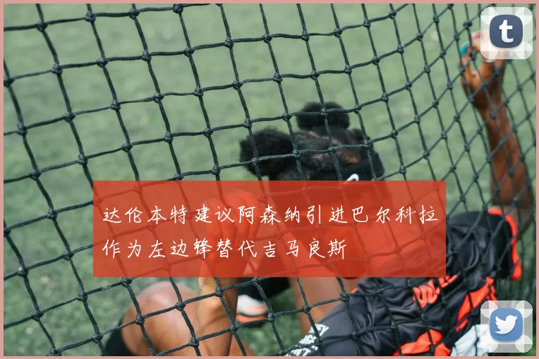 达伦本特建议阿森纳引进巴尔科拉作为左边锋替代吉马良斯