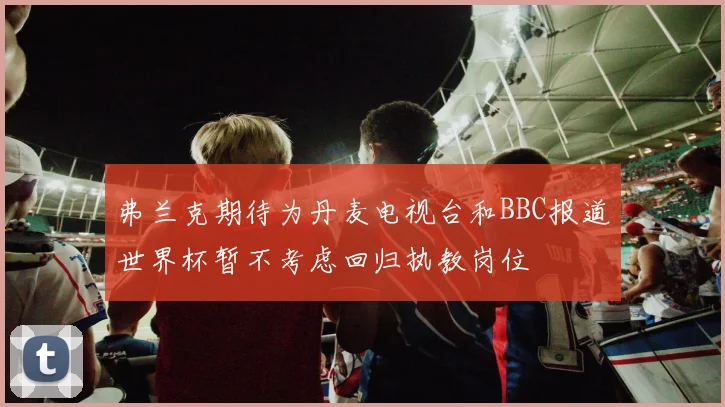 弗兰克期待为丹麦电视台和BBC报道世界杯暂不考虑回归执教岗位
