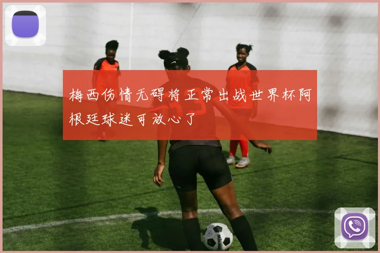 梅西伤情无碍将正常出战世界杯阿根廷球迷可放心了