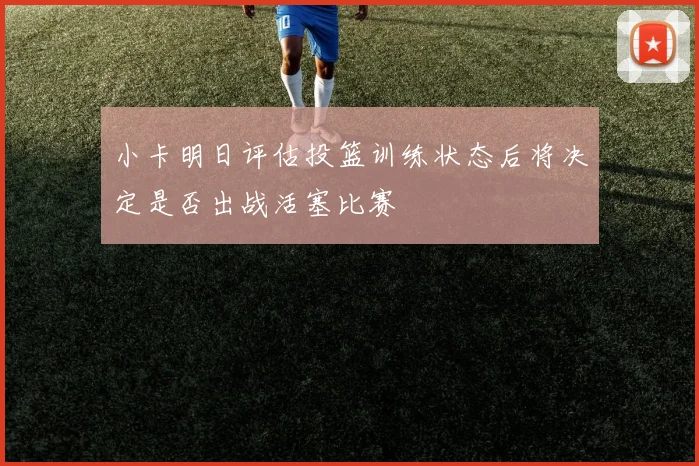 小卡明日评估投篮训练状态后将决定是否出战活塞比赛