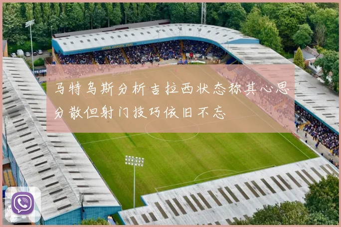 马特乌斯分析吉拉西状态称其心思分散但射门技巧依旧不忘