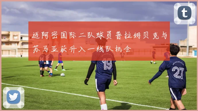 迈阿密国际二队球员普拉姆贝克与苏马亚获升入一线队机会