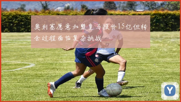奥利塞愿意加盟皇马报价15亿但转会过程面临复杂挑战