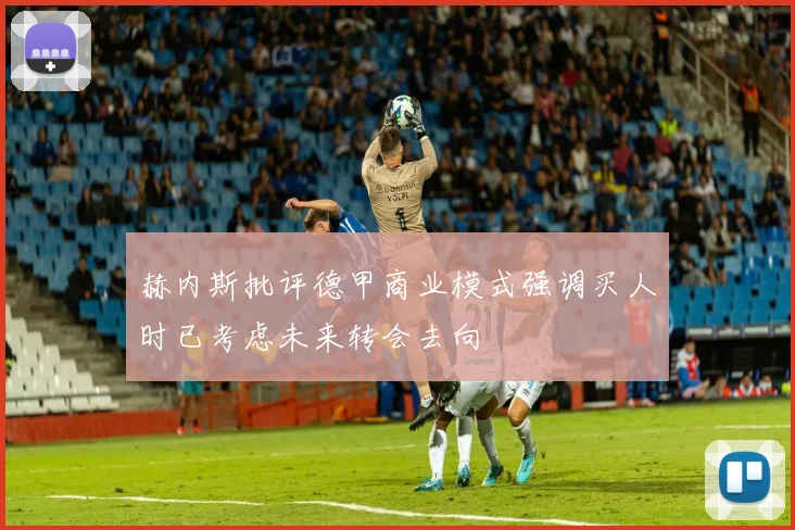 赫内斯批评德甲商业模式强调买人时已考虑未来转会去向