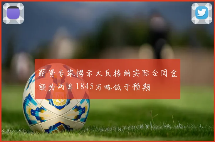 薪资专家揭示大瓦格纳实际合同金额为两年1845万略低于预期