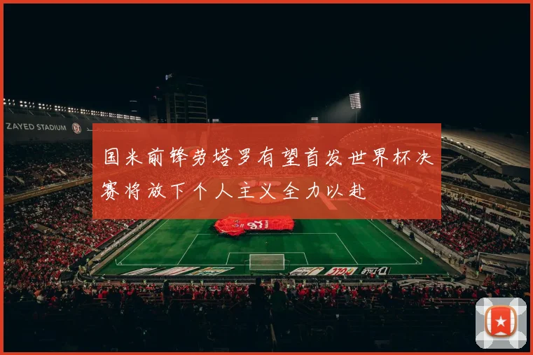 国米前锋劳塔罗有望首发世界杯决赛将放下个人主义全力以赴